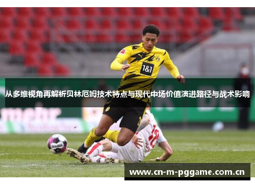 从多维视角再解析贝林厄姆技术特点与现代中场价值演进路径与战术影响