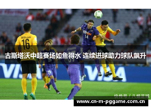 古斯塔沃中超赛场如鱼得水 连续进球助力球队飙升