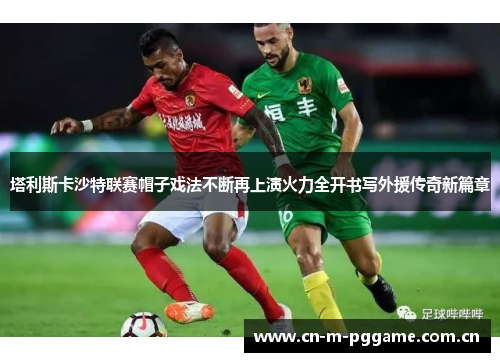 塔利斯卡沙特联赛帽子戏法不断再上演火力全开书写外援传奇新篇章
